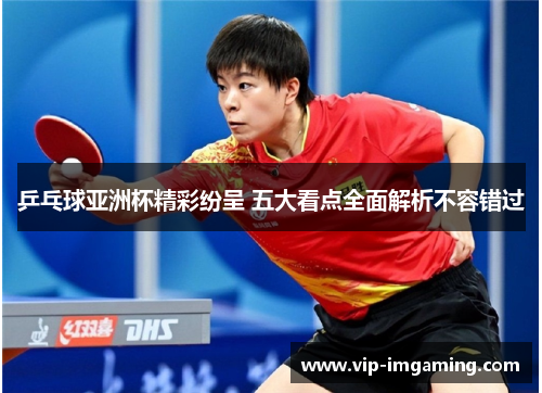 乒乓球亚洲杯精彩纷呈 五大看点全面解析不容错过
