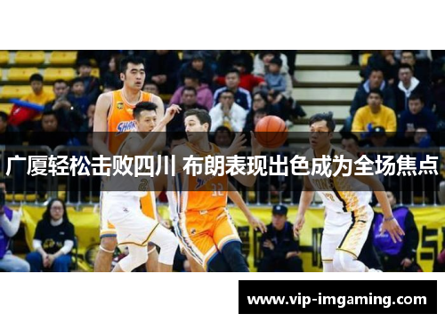 广厦轻松击败四川 布朗表现出色成为全场焦点