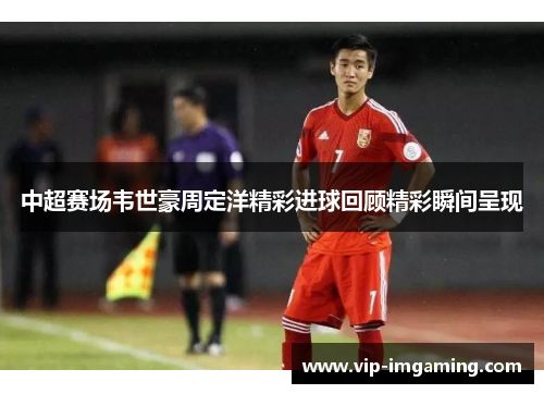 中超赛场韦世豪周定洋精彩进球回顾精彩瞬间呈现