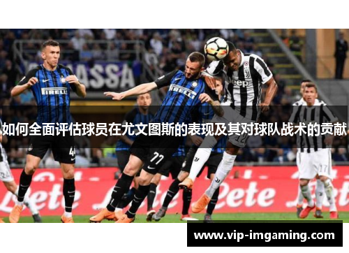 如何全面评估球员在尤文图斯的表现及其对球队战术的贡献