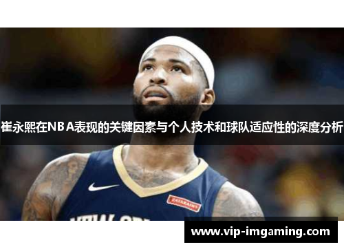 崔永熙在NBA表现的关键因素与个人技术和球队适应性的深度分析