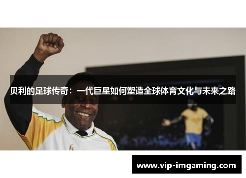 贝利的足球传奇：一代巨星如何塑造全球体育文化与未来之路