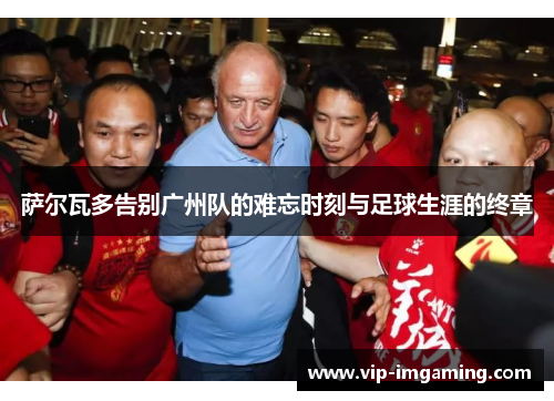 萨尔瓦多告别广州队的难忘时刻与足球生涯的终章
