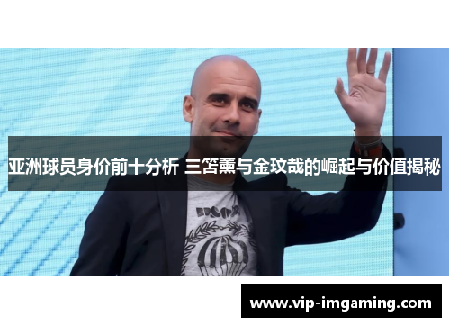 亚洲球员身价前十分析 三笘薰与金玟哉的崛起与价值揭秘