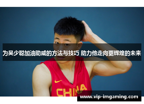 为吴少聪加油助威的方法与技巧 助力他走向更辉煌的未来
