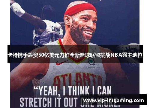 卡特携手筹资50亿美元力推全新篮球联盟挑战NBA霸主地位