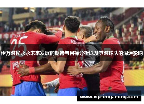伊万对侯永永未来发展的期待与目标分析以及其对球队的深远影响
