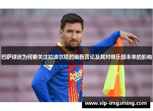巴萨球迷为何要关注拉波尔塔的最新言论及其对俱乐部未来的影响
