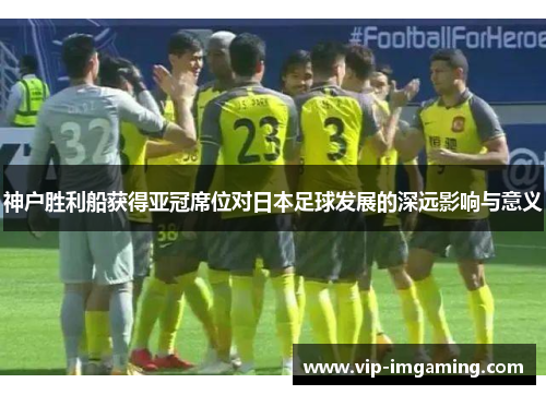 神户胜利船获得亚冠席位对日本足球发展的深远影响与意义