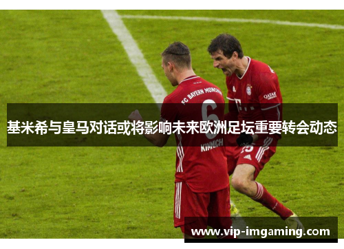 基米希与皇马对话或将影响未来欧洲足坛重要转会动态