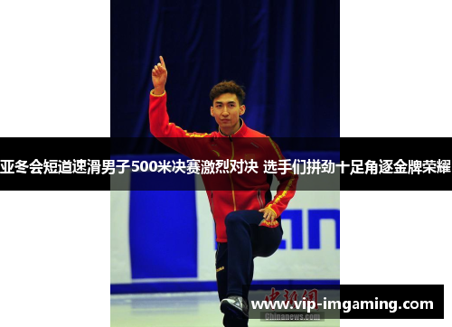 亚冬会短道速滑男子500米决赛激烈对决 选手们拼劲十足角逐金牌荣耀