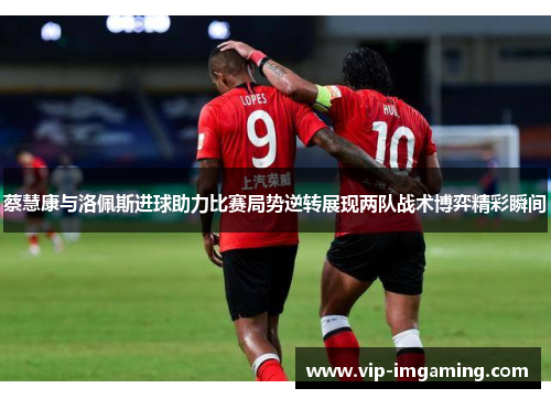 蔡慧康与洛佩斯进球助力比赛局势逆转展现两队战术博弈精彩瞬间