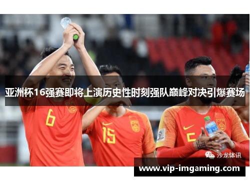 亚洲杯16强赛即将上演历史性时刻强队巅峰对决引爆赛场