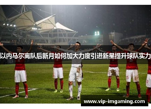 以内马尔离队后新月如何加大力度引进新星提升球队实力
