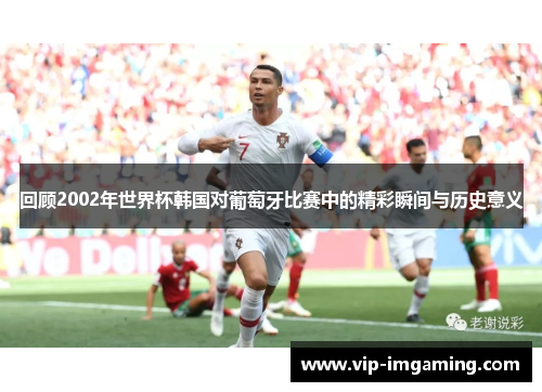 回顾2002年世界杯韩国对葡萄牙比赛中的精彩瞬间与历史意义