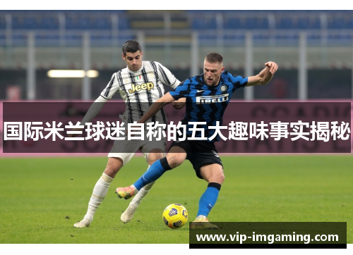国际米兰球迷自称的五大趣味事实揭秘