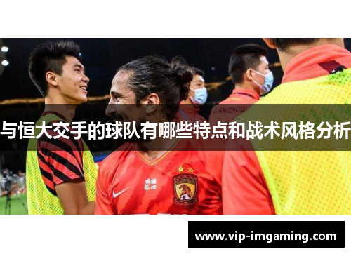 与恒大交手的球队有哪些特点和战术风格分析