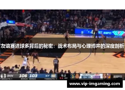 友谊赛进球多背后的秘密：战术布局与心理博弈的深度剖析